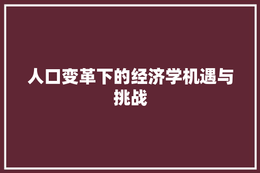 人口变革下的经济学机遇与挑战 人口变革下的经济学机遇与挑战