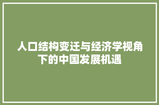 人口结构变迁与经济学视角下的中国发展机遇 人口结构变迁与经济学视角下的中国发展机遇