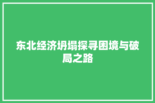 东北经济坍塌探寻困境与破局之路 东北经济坍塌探寻困境与破局之路