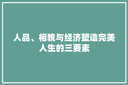 人品、相貌与经济塑造完美人生的三要素 人品、相貌与经济塑造完美人生的三要素