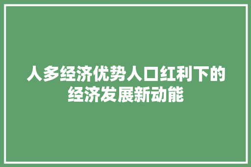 人多经济优势人口红利下的经济发展新动能 人多经济优势人口红利下的经济发展新动能