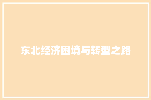 东北经济困境与转型之路 东北经济困境与转型之路