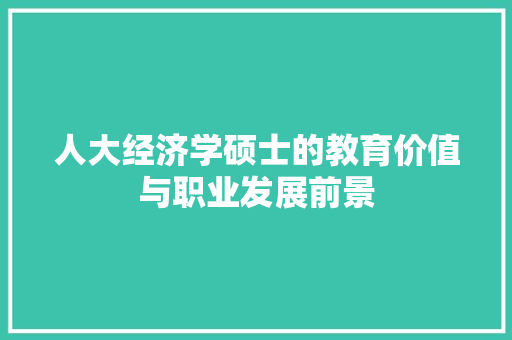 人大经济学硕士的教育价值与职业发展前景 人大经济学硕士的教育价值与职业发展前景