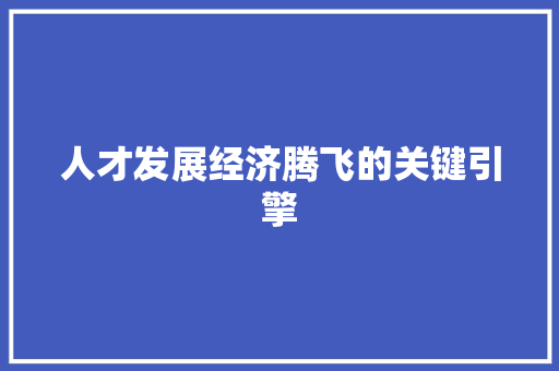 人才发展经济腾飞的关键引擎 人才发展经济腾飞的关键引擎