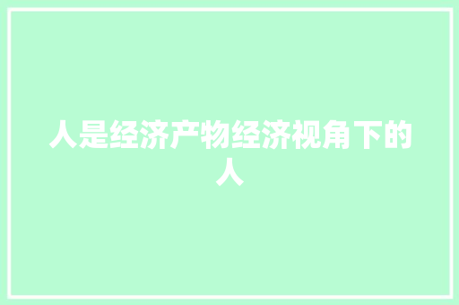 人是经济产物经济视角下的人 人是经济产物经济视角下的人