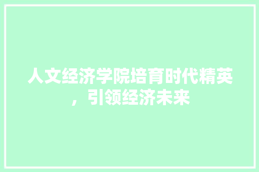 人文经济学院培育时代精英,引领经济未来 人文经济学院培育时代精英,引领经济未来