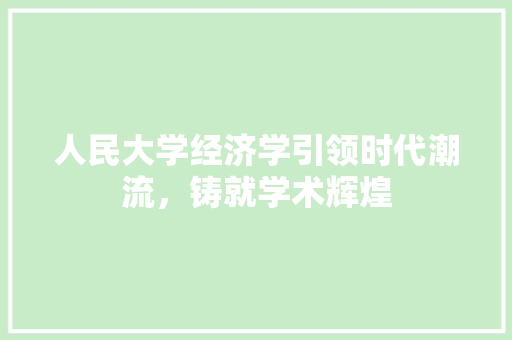 人民大学经济学引领时代潮流,铸就学术辉煌 人民大学经济学引领时代潮流,铸就学术辉煌
