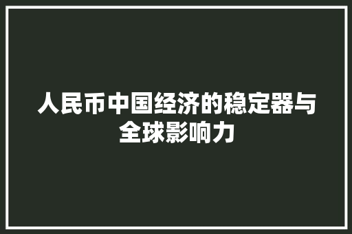 人民币中国经济的稳定器与全球影响力 人民币中国经济的稳定器与全球影响力