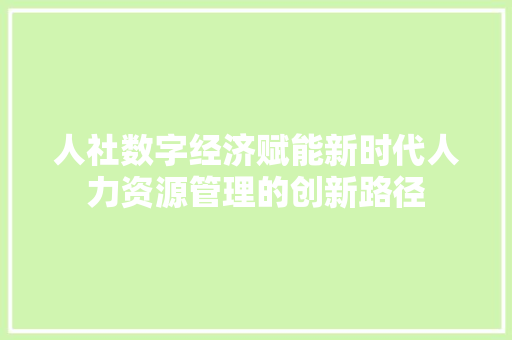 人社数字经济赋能新时代人力资源管理的创新路径 人社数字经济赋能新时代人力资源管理的创新路径