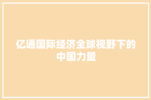 亿通国际经济全球视野下的中国力量 亿通国际经济全球视野下的中国力量