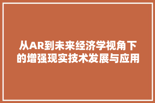 从AR到未来经济学视角下的增强现实技术发展与应用 从AR到未来经济学视角下的增强现实技术发展与应用