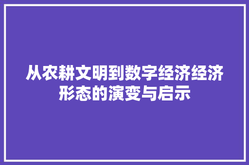 从农耕文明到数字经济经济形态的演变与启示 从农耕文明到数字经济经济形态的演变与启示