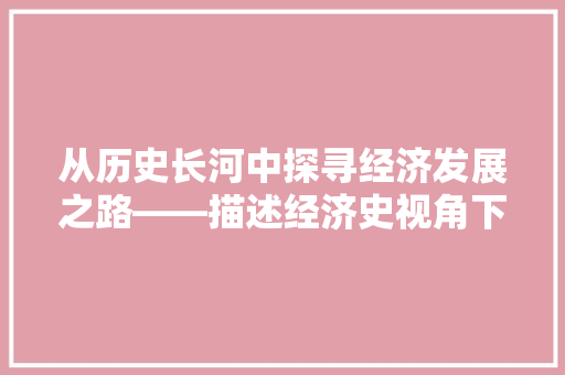 从历史长河中探寻经济发展之路——描述经济史视角下的启示 从历史长河中探寻经济发展之路——描述经济史视角下的启示