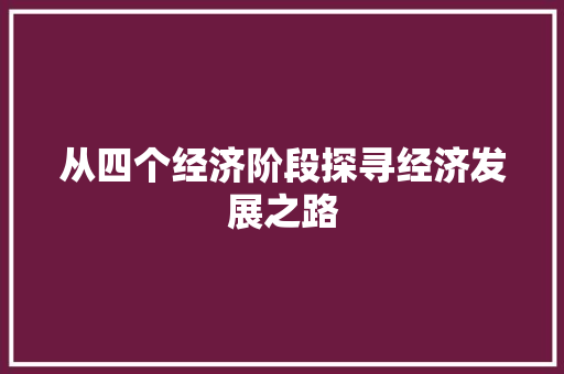 从四个经济阶段探寻经济发展之路 从四个经济阶段探寻经济发展之路