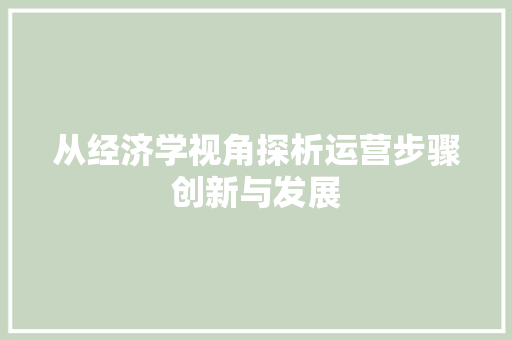 从经济学视角探析运营步骤创新与发展 从经济学视角探析运营步骤创新与发展