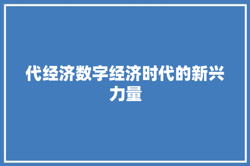 代经济数字经济时代的新兴力量 代经济数字经济时代的新兴力量