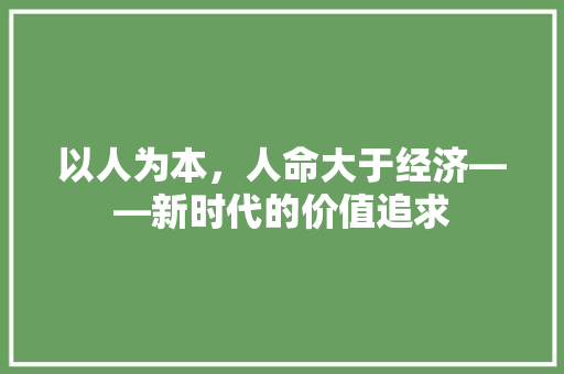 以人为本,人命大于经济——新时代的价值追求 以人为本,人命大于经济——新时代的价值追求