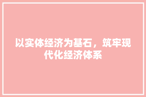 以实体经济为基石,筑牢现代化经济体系 以实体经济为基石,筑牢现代化经济体系