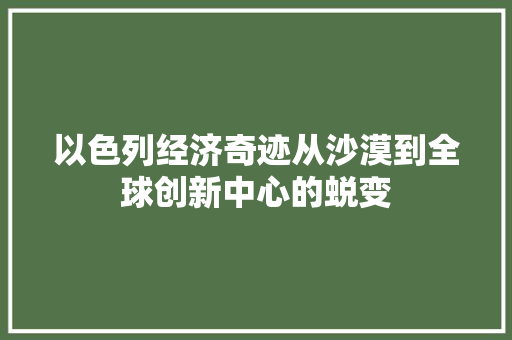以色列经济奇迹从沙漠到全球创新中心的蜕变 以色列经济奇迹从沙漠到全球创新中心的蜕变
