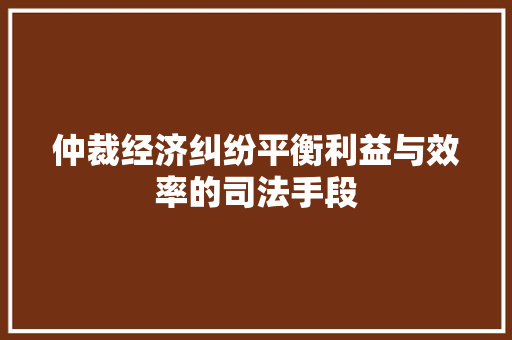 仲裁经济纠纷平衡利益与效率的司法手段 仲裁经济纠纷平衡利益与效率的司法手段