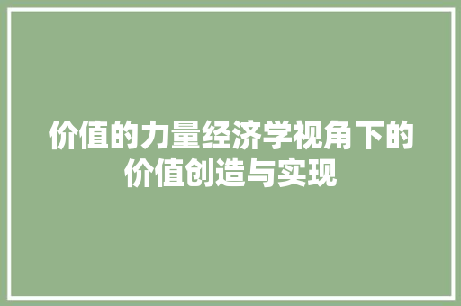 价值的力量经济学视角下的价值创造与实现 价值的力量经济学视角下的价值创造与实现