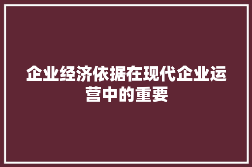 企业经济依据在现代企业运营中的重要 企业经济依据在现代企业运营中的重要