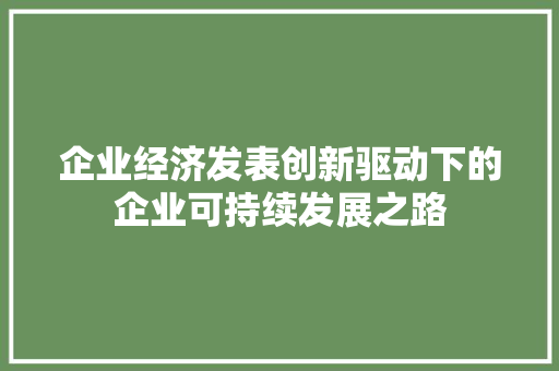企业经济发表创新驱动下的企业可持续发展之路 企业经济发表创新驱动下的企业可持续发展之路