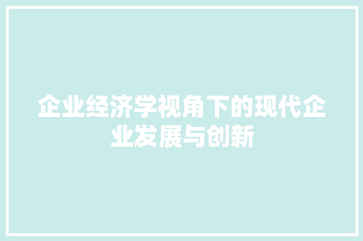 企业经济学视角下的现代企业发展与创新 企业经济学视角下的现代企业发展与创新