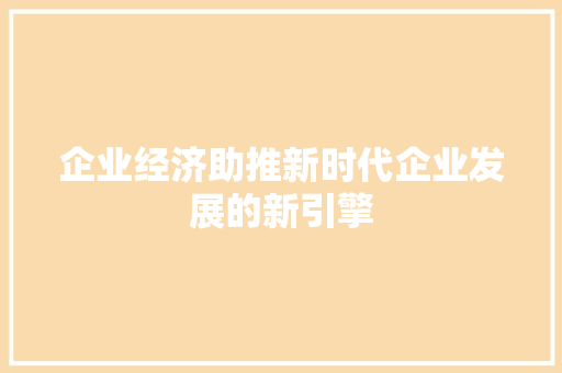 企业经济助推新时代企业发展的新引擎 企业经济助推新时代企业发展的新引擎