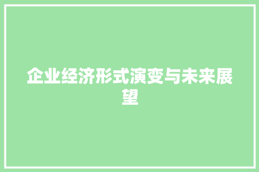 企业经济形式演变与未来展望 企业经济形式演变与未来展望