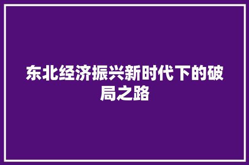 东北经济振兴新时代下的破局之路 东北经济振兴新时代下的破局之路
