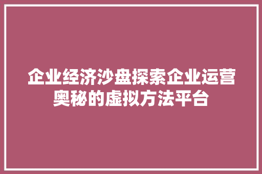 企业经济沙盘探索企业运营奥秘的虚拟方法平台 企业经济沙盘探索企业运营奥秘的虚拟方法平台