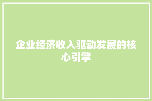 企业经济收入驱动发展的核心引擎 企业经济收入驱动发展的核心引擎