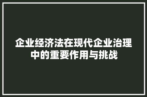 企业经济法在现代企业治理中的重要作用与挑战 企业经济法在现代企业治理中的重要作用与挑战