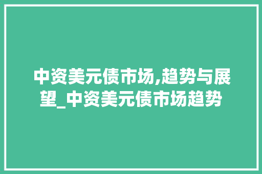中资美元债市场,趋势与展望_中资美元债市场趋势 中资美元债市场,趋势与展望_中资美元债市场趋势