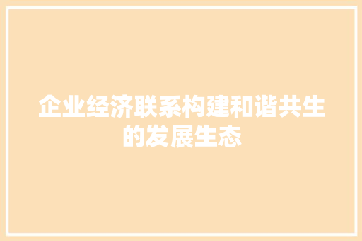 企业经济联系构建和谐共生的发展生态 企业经济联系构建和谐共生的发展生态