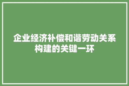企业经济补偿和谐劳动关系构建的关键一环 企业经济补偿和谐劳动关系构建的关键一环
