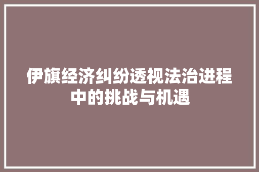 伊旗经济纠纷透视法治进程中的挑战与机遇 伊旗经济纠纷透视法治进程中的挑战与机遇