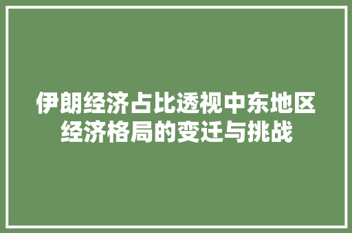 伊朗经济占比透视中东地区经济格局的变迁与挑战 伊朗经济占比透视中东地区经济格局的变迁与挑战