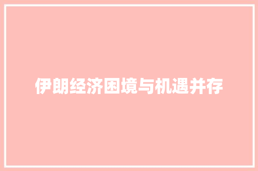 伊朗经济困境与机遇并存 伊朗经济困境与机遇并存