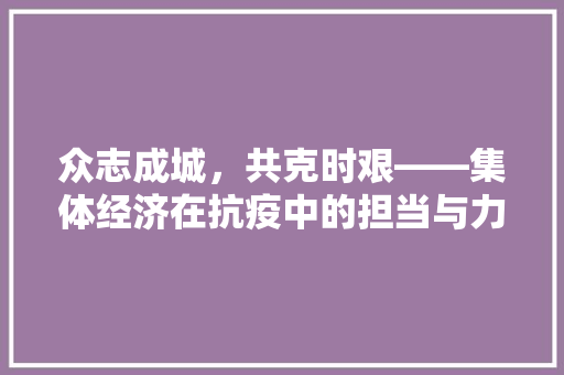 众志成城,共克时艰——集体经济在抗疫中的担当与力量 众志成城,共克时艰——集体经济在抗疫中的担当与力量