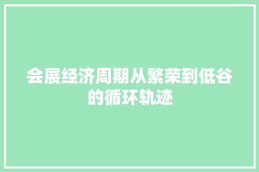 会展经济周期从繁荣到低谷的循环轨迹 会展经济周期从繁荣到低谷的循环轨迹
