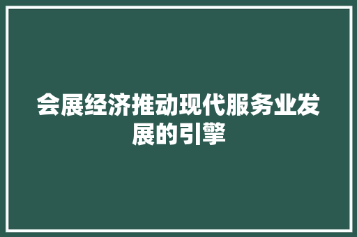 会展经济推动现代服务业发展的引擎 会展经济推动现代服务业发展的引擎