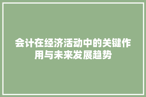 会计在经济活动中的关键作用与未来发展趋势 会计在经济活动中的关键作用与未来发展趋势