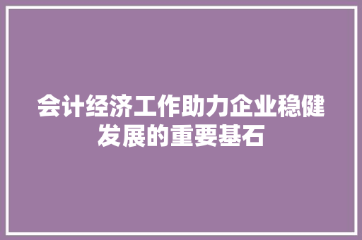 会计经济工作助力企业稳健发展的重要基石 会计经济工作助力企业稳健发展的重要基石