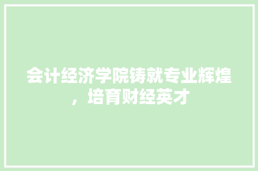 会计经济学院铸就专业辉煌,培育财经英才 会计经济学院铸就专业辉煌,培育财经英才