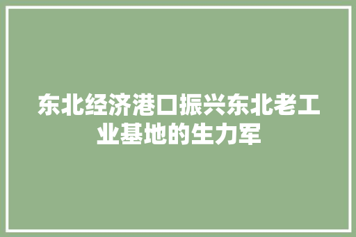 东北经济港口振兴东北老工业基地的生力军 东北经济港口振兴东北老工业基地的生力军