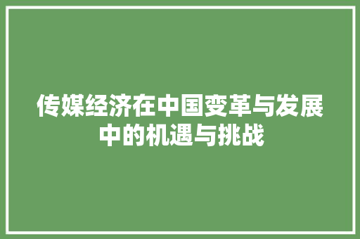 传媒经济在中国变革与发展中的机遇与挑战 传媒经济在中国变革与发展中的机遇与挑战