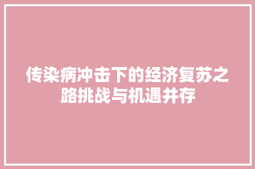 传染病冲击下的经济复苏之路挑战与机遇并存 传染病冲击下的经济复苏之路挑战与机遇并存