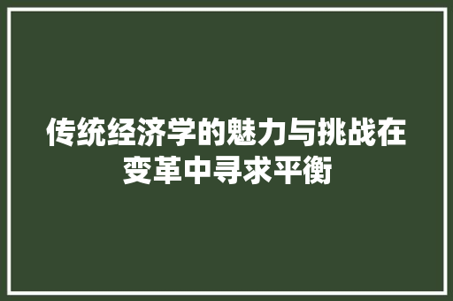 传统经济学的魅力与挑战在变革中寻求平衡 传统经济学的魅力与挑战在变革中寻求平衡